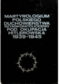 Martyrologium polskiego duchowieństwa rzymskokatolickiego pod okupacją hitlerowską 1939-1945 Tom 1