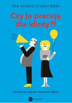 Czy ja pracuję dla idioty?! Instrukcja obsługi trudnego szefa