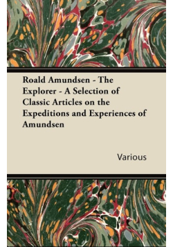 Roald Amundsen - The Explorer - A Selection of Classic Articles on the Expeditions and Experiences of Amundsen
