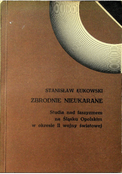 Zbrodnie nieukarane Studia nad faszyzmem na Śląsku Opolskim w okresie II wojny światowej