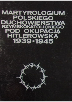 Martyrologium polskiego duchowieństwa rzymskokatolickiego pod okupacją hitlerowską 1939 - 1945 Tom 1