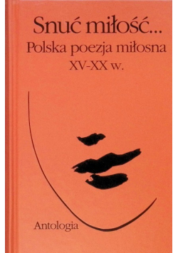 Snuć miłość Polska poezja miłosna XV - XX w Antologia
