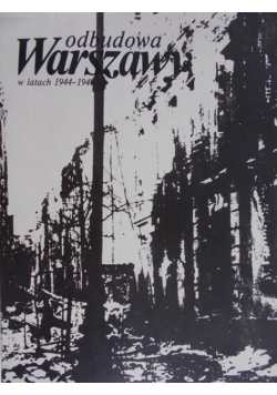 Odbudowa Warszawy w latach 1944 - 1949 Tom 1