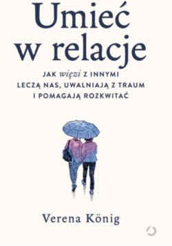 Umieć w relacje jak więzi z innymi leczą nas, uwalniają z traum i pomagają rozkwitać