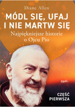 Módl się, ufaj i nie martw się najpiękniejsze historie o Ojcu Pio Część 1