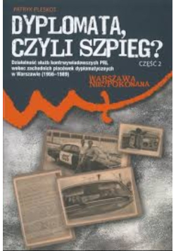 Dyplomata, czyli szpieg działalność służb kontrwywiadowczych PRL wobec zachodnich placówek dyplomatycznych w Warszawie : (1956-1989) Cz. 1