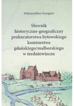 Słownik historyczno - geograficzny prokuratorstwa bytowskiego komturstwa gdańskiego / malborskiego w średniowieczu