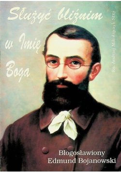 Służyć bliźnim w Imię Boga Błogosławiony Edmund Bojanowski