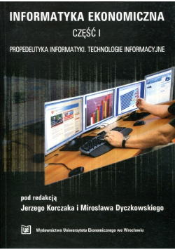 Informatyka ekonomiczna Część I Propedeutyka informatyki. Technologie informacyjne
