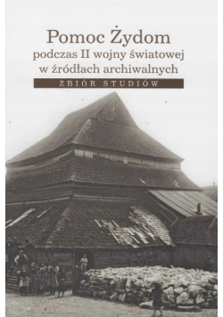 Pomoc Żydom podczas II wojny światowej w źródłach archiwalnych zbiór studiów