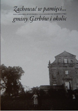 Zachować w pamięci Historyczne, kulturowe i przyrodnicze dziedzictwo gminy Garbów i okolic