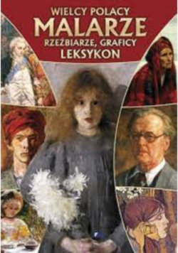 Wielcy Polacy. Leksykon Malarze, rzeźbiarze graficy leksykon