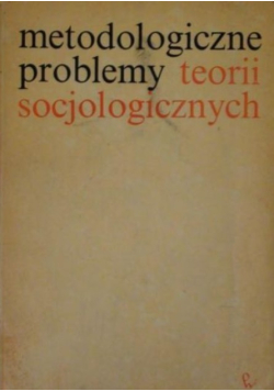 Metodologiczne problemy teorii socjologicznych