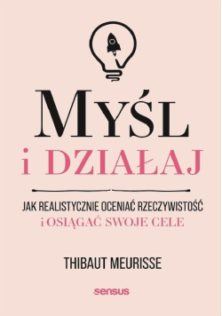 Myśl i działaj. Jak realistycznie oceniać rzeczywistość i osiągać swoje cele