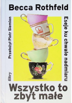 Wszystko to zbyt małe. Eseje ku chwale nadmiaru