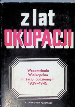 Z lat okupacji Wspomnienia Wielkopolan o życiu codziennym 1939  - 1945