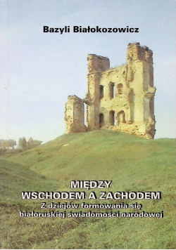 Między wschodem a zachodem Z dziejów formowania się białoruskiej świadomości narodowej