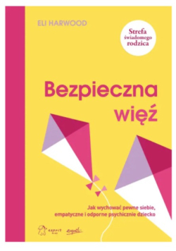 Bezpieczna więź jak wychować pewne siebie, empatyczne i odporne psychicznie dziecko