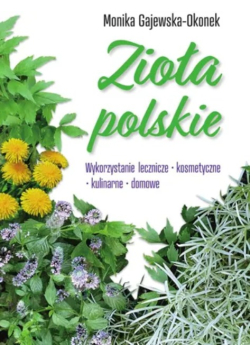 Zioła polskie. Wykorzystanie lecznicze, kosmetyczne, kulinarne, domowe