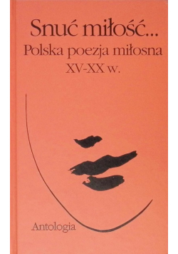 Snuć miłość Polska poezja miłosna XV - XX w Antologia