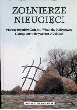 Żołnierze nieugięci. Procesy członków Związku Więźniów Politycznych okresu komunistycznego w Lublinie