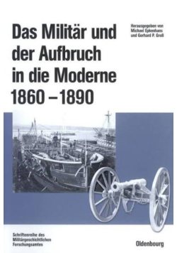 Das Militär Und Der Aufbruch in Die Moderne 1860-1890: Armeen, Marinen Und Der Wandel Von Politik, Gesellschaft Und Wirtschaft in Europa, Den USA Sowie Japan