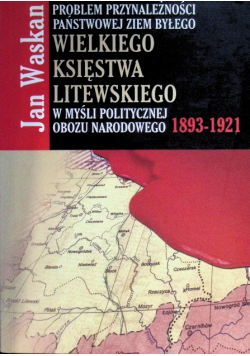 Problem przynależności państwowej ziem byłego Wielkiego Księstwa Litewskiego w myśli politycznej Obozu Narodowego 1893-1921