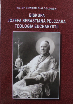 Biskupa Józefa Sebastiana Pelczara Teologia Eucharystii