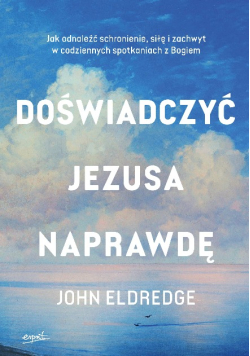 Doświadczyć Jezusa naprawdę jak odnaleźć schronienie, siłę i zachwyt w codziennych spotkaniach z Bogiem