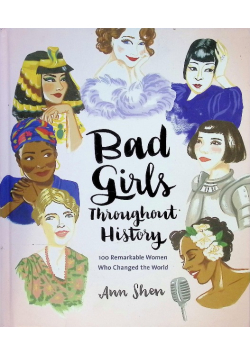 Bad Girls Throughout History: 100 Remarkable Women Who Changed The World