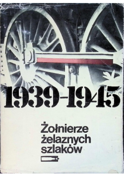 Żołnierze żelaznych szlaków Wspomnienia polskich kolejarzy 1939-1945