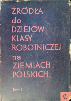 Źródła do dziejów klasy robotniczej na ziemiach polskich Tom I