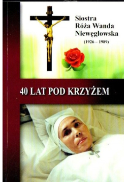 40 lat pod Krzyżem. Siostra Róża Wanda Niewęgłowska (1926-1989)