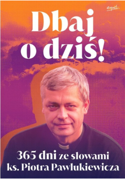 Dbaj o dziś! 365 dni ze słowami ks. Piotra Pawlukiewicza