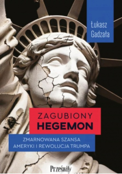 Zagubiony hegemon zmarnowana szansa Ameryki i rewolucja Trumpa