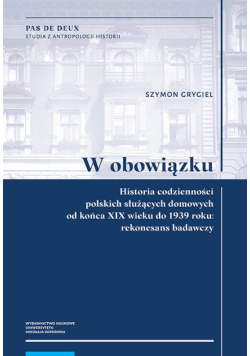 W obowiązku Historia codzienności polskich służących domowych od końca XIX wieku do 1939 roku: rekonesans badawczy