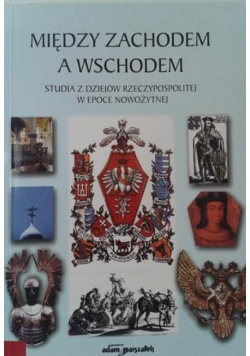 Między Zachodem a Wschodem. Studia z dziejów Rzeczypospolitej w epoce nowożytnej