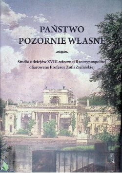Państwo pozornie własne studia z dziejów XVIII-wiecznej Rzeczypospolitej ofiarowane Profesor Zofii Zielińskiej