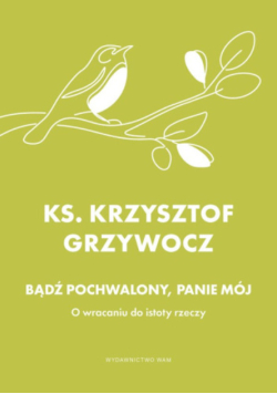 Bądź Pochwalony, Panie Mój. O Wracaniu Do Istoty Rzeczy*Krzysztof Grzywocz