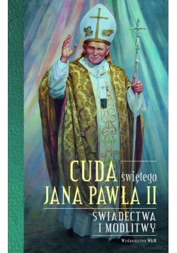 Cuda świętego Jana Pawła II Świadectwa i modlitwy