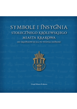 Symbole i insygnia Stołecznego Królewskiego Miasta Krakowa od średniowiecza po współczesność