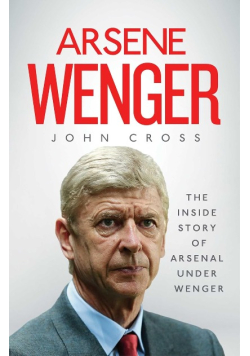Arsene Wenger: The Inside Story of Arsenal Under Wenger