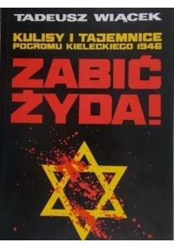 Zabić Żyda Kulisy i tajemnice pogromu kieleckiego 1946