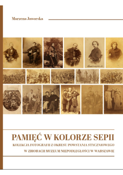 Pamięć w kolorze sepii kolekcja fotografii z okresu Powstania Styczniowego w zbiorach Muzeum Niepodległości w Warszawie