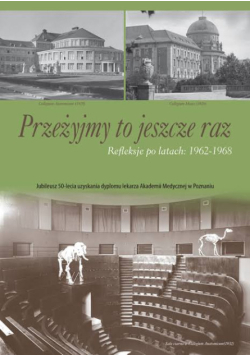 Przeżyjmy to jeszcze raz refleksje po latach - 1962-1968 : jubileusz 50-lecia uzyskania dyplomu lekarza Akademii Medycznej w Poznaniu i jubileusz 51-lecia uzyskania dyplomu lekarza stomatologa Akademii Medycznej w Poznaniu