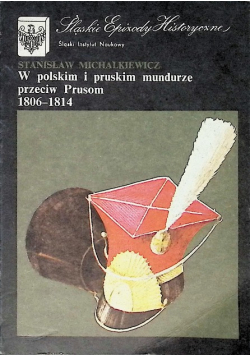 W polskim i pruskim mundurze przeciw Prusom 1806 - 1814