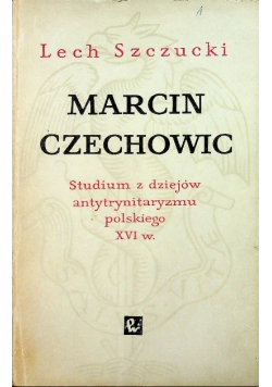 Marcin Czechowic Studium z dziejów antytrynitaryzmu polskiego XVI w