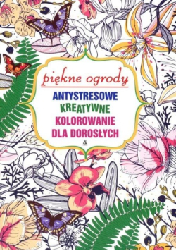 Antystresowe kreatywne kolorowanie. Piękne ogrody